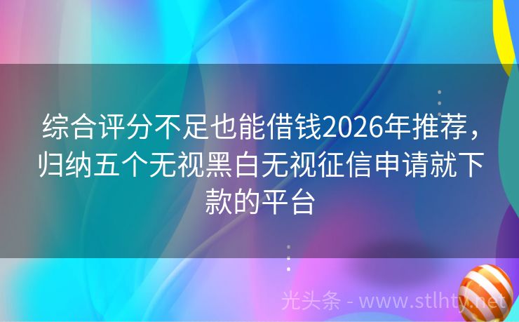 综合评分不足也能借钱2026年推荐，归纳五个无视黑白无视征信申请就下款的平台