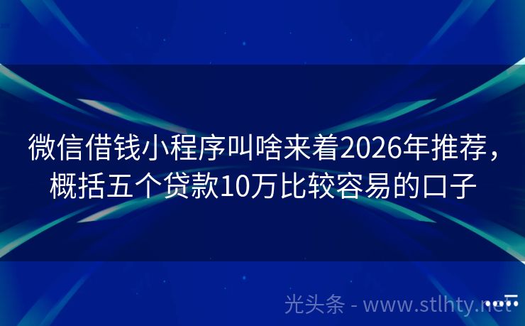 微信借钱小程序叫啥来着2026年推荐，概括五个贷款10万比较容易的口子