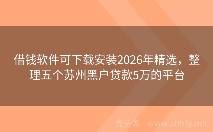 借钱软件可下载安装2026年精选，整理五个苏州黑户贷款5万的平台