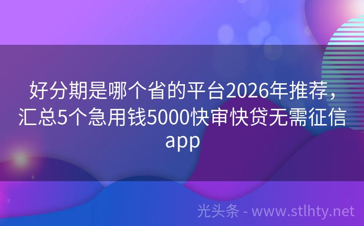 好分期是哪个省的平台2026年推荐，汇总5个急用钱5000快审快贷无需征信app