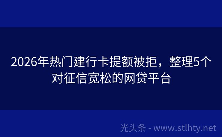 2026年热门建行卡提额被拒，整理5个对征信宽松的网贷平台