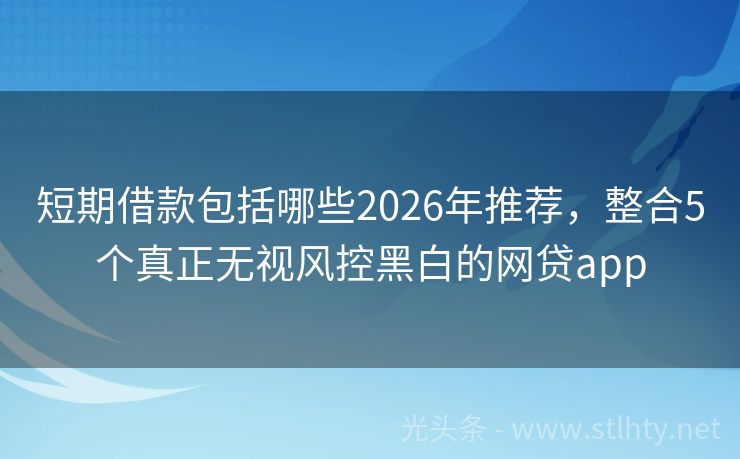 短期借款包括哪些2026年推荐，整合5个真正无视风控黑白的网贷app