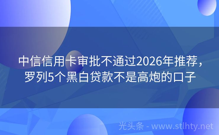 中信信用卡审批不通过2026年推荐，罗列5个黑白贷款不是高炮的口子