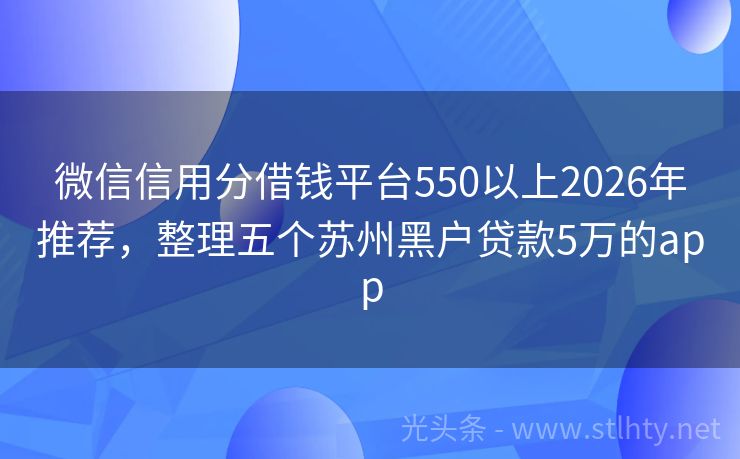 微信信用分借钱平台550以上2026年推荐，整理五个苏州黑户贷款5万的app