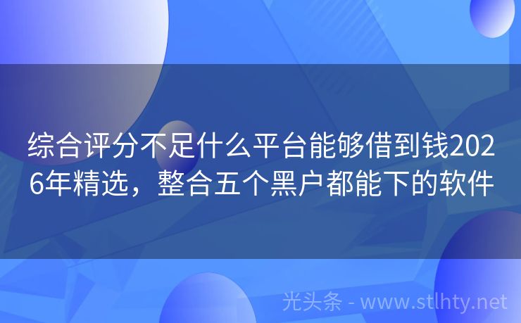 综合评分不足什么平台能够借到钱2026年精选，整合五个黑户都能下的软件