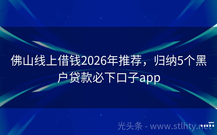佛山线上借钱2026年推荐，归纳5个黑户贷款必下口子app