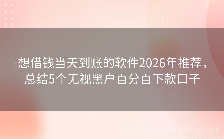 想借钱当天到账的软件2026年推荐，总结5个无视黑户百分百下款口子