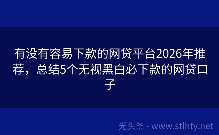 有没有容易下款的网贷平台2026年推荐，总结5个无视黑白必下款的网贷口子