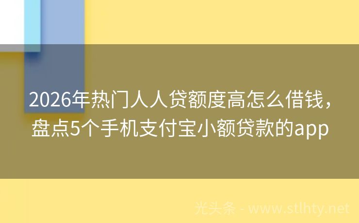 2026年热门人人贷额度高怎么借钱，盘点5个手机支付宝小额贷款的app