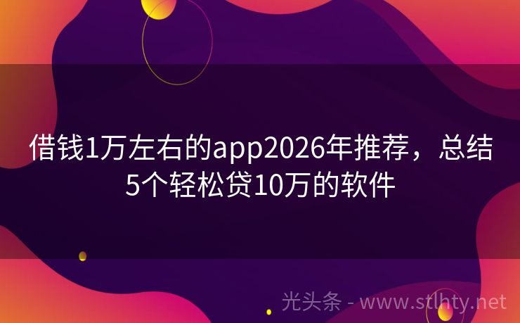 借钱1万左右的app2026年推荐，总结5个轻松贷10万的软件