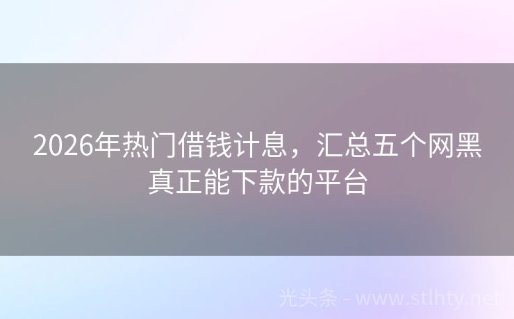 2026年热门借钱计息，汇总五个网黑真正能下款的平台