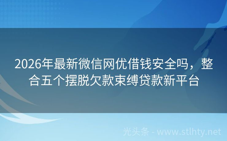 2026年最新微信网优借钱安全吗，整合五个摆脱欠款束缚贷款新平台