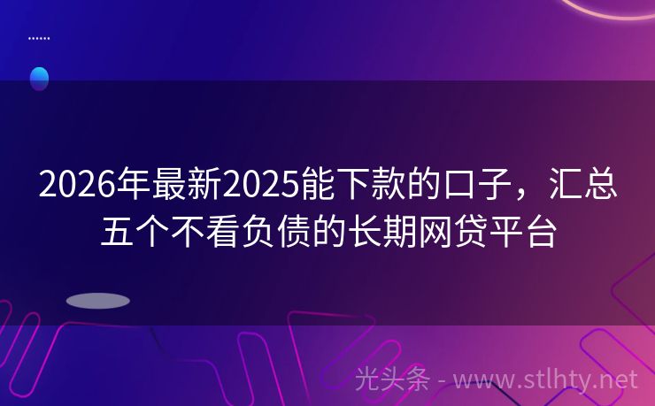 2026年最新2025能下款的口子，汇总五个不看负债的长期网贷平台