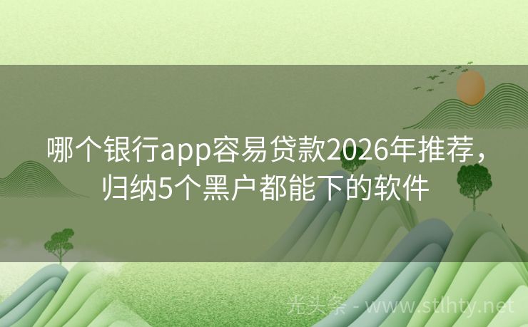 哪个银行app容易贷款2026年推荐，归纳5个黑户都能下的软件