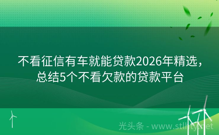 不看征信有车就能贷款2026年精选，总结5个不看欠款的贷款平台