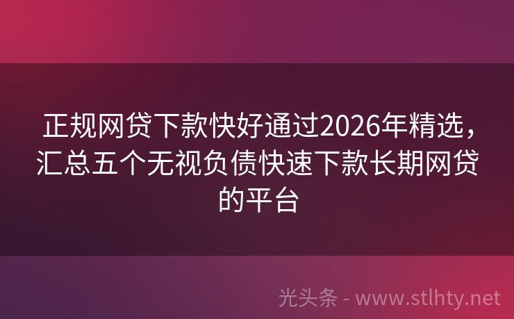 正规网贷下款快好通过2026年精选，汇总五个无视负债快速下款长期网贷的平台