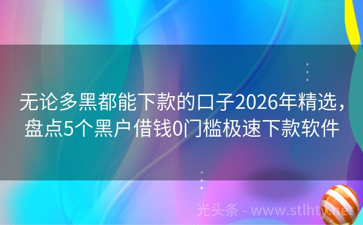 无论多黑都能下款的口子2026年精选，盘点5个黑户借钱0门槛极速下款软件
