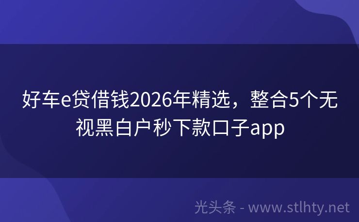 好车e贷借钱2026年精选，整合5个无视黑白户秒下款口子app