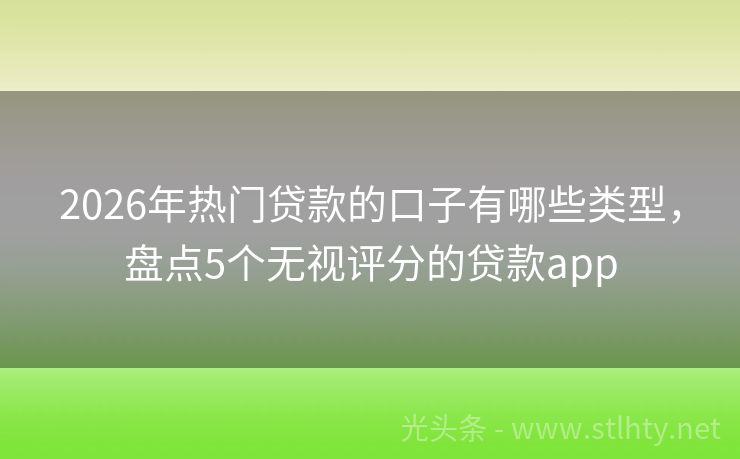 2026年热门贷款的口子有哪些类型，盘点5个无视评分的贷款app