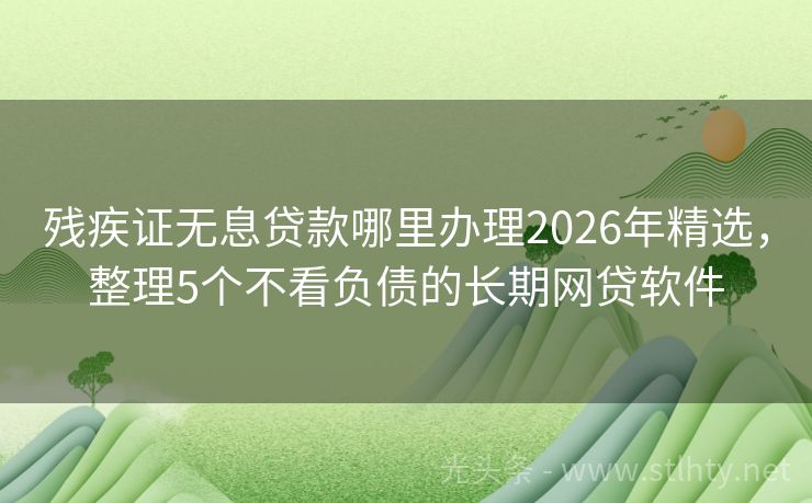 残疾证无息贷款哪里办理2026年精选，整理5个不看负债的长期网贷软件