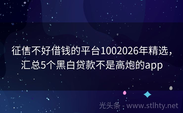 征信不好借钱的平台1002026年精选,汇总5个黑白贷款不是高炮的app
