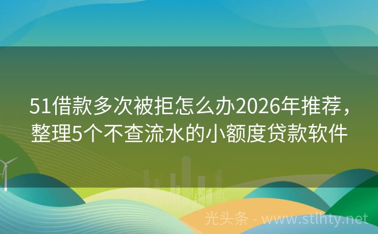 51借款多次被拒怎么办2026年推荐，整理5个不查流水的小额度贷款软件