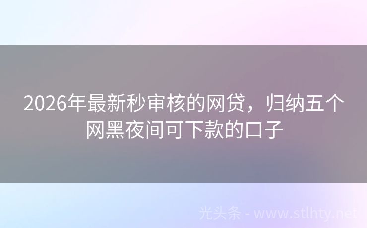 2026年最新秒审核的网贷，归纳五个网黑夜间可下款的口子