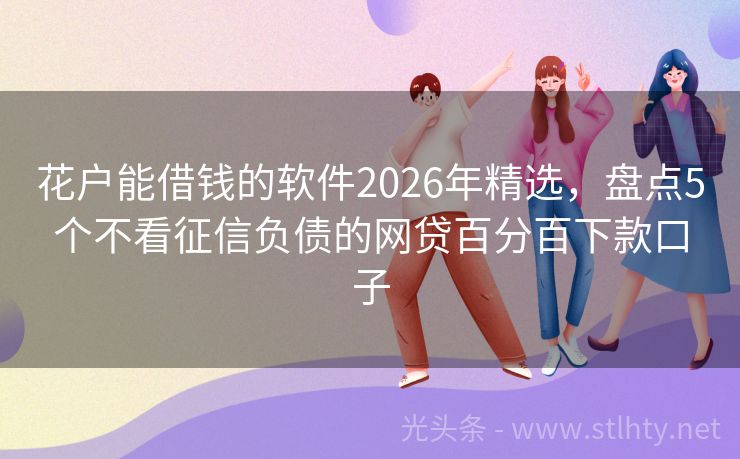 花户能借钱的软件2026年精选，盘点5个不看征信负债的网贷百分百下款口子