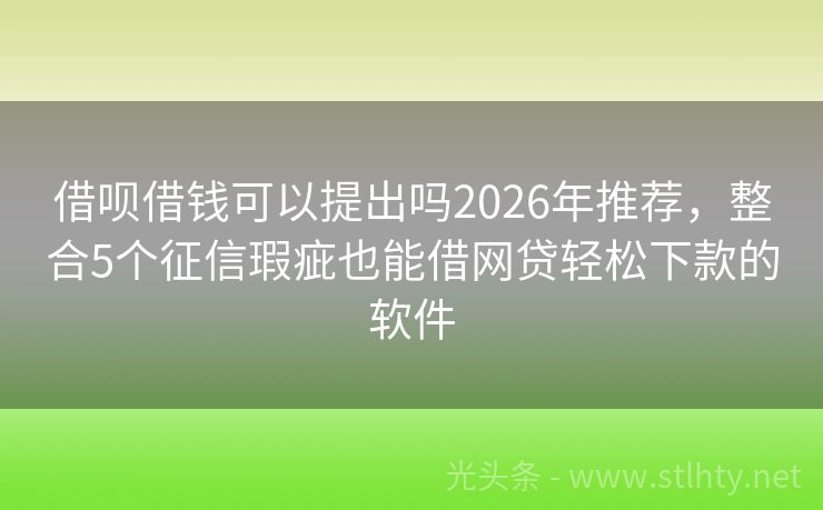 借呗借钱可以提出吗2026年推荐，整合5个征信瑕疵也能借网贷轻松下款的软件