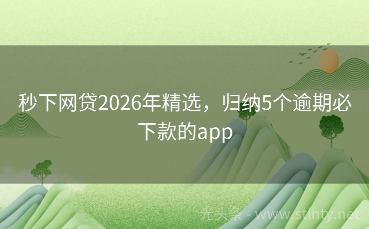 秒下网贷2026年精选，归纳5个逾期必下款的app