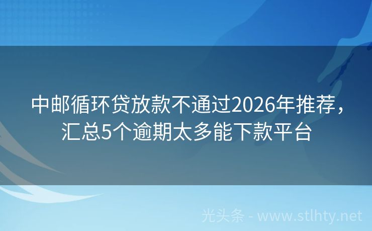 中邮循环贷放款不通过2026年推荐，汇总5个逾期太多能下款平台
