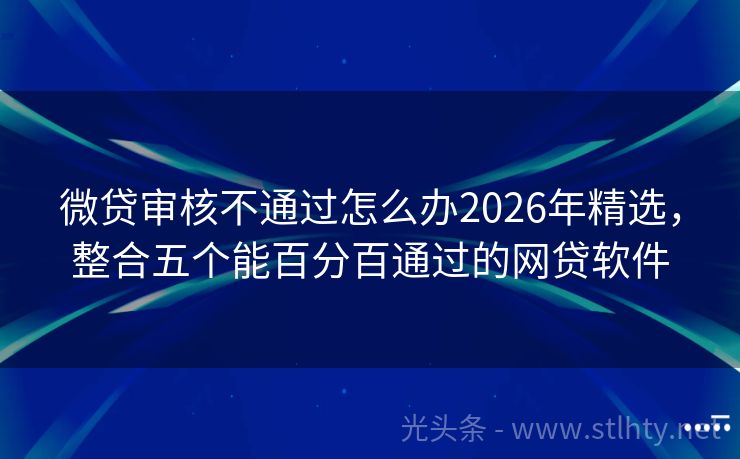 微贷审核不通过怎么办2026年精选，整合五个能百分百通过的网贷软件