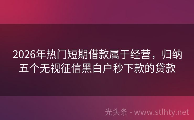 2026年热门短期借款属于经营，归纳五个无视征信黑白户秒下款的贷款