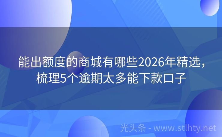 能出额度的商城有哪些2026年精选，梳理5个逾期太多能下款口子