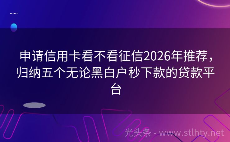 申请信用卡看不看征信2026年推荐，归纳五个无论黑白户秒下款的贷款平台