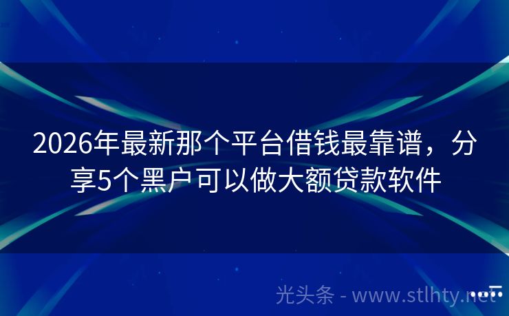 2026年最新那个平台借钱最靠谱，分享5个黑户可以做大额贷款软件