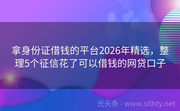 拿身份证借钱的平台2026年精选，整理5个征信花了可以借钱的网贷口子
