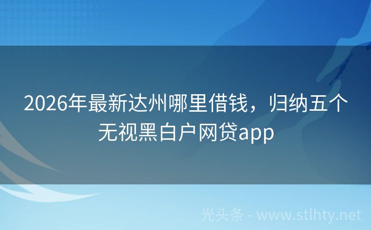 2026年最新达州哪里借钱，归纳五个无视黑白户网贷app