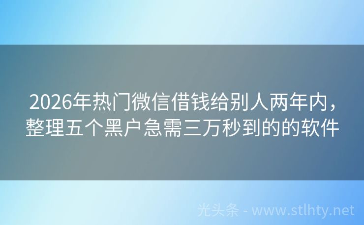 2026年热门微信借钱给别人两年内，整理五个黑户急需三万秒到的的软件