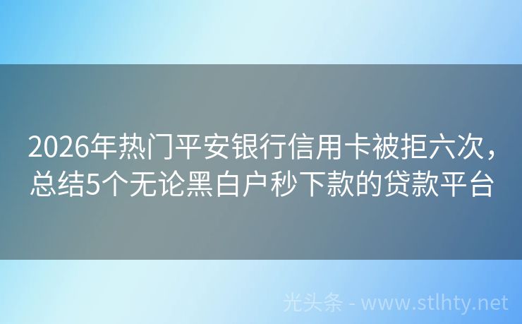 2026年热门平安银行信用卡被拒六次，总结5个无论黑白户秒下款的贷款平台