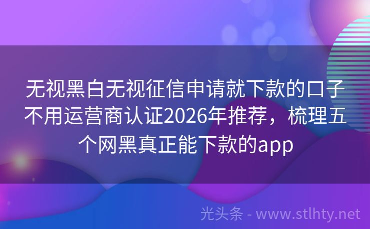 无视黑白无视征信申请就下款的口子不用运营商认证2026年推荐，梳理五个网黑真正能下款的app