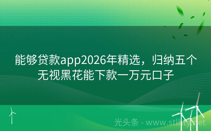 能够贷款app2026年精选，归纳五个无视黑花能下款一万元口子