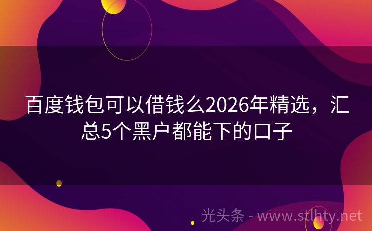 百度钱包可以借钱么2026年精选，汇总5个黑户都能下的口子