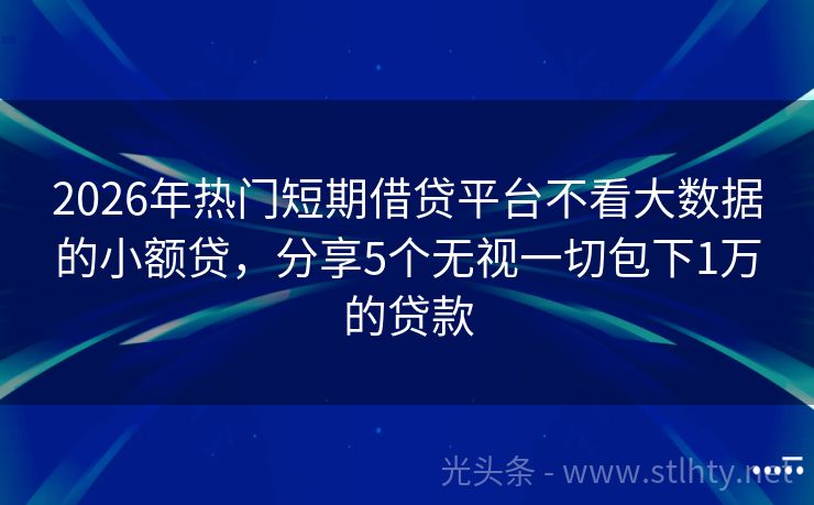 2026年热门短期借贷平台不看大数据的小额贷，分享5个无视一切包下1万的贷款