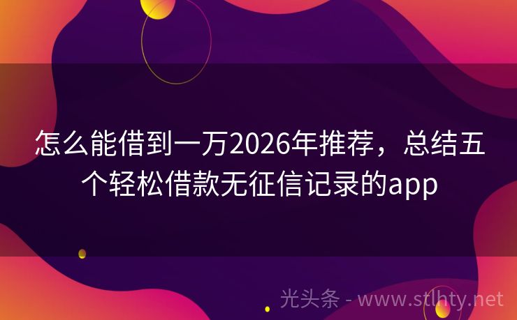 怎么能借到一万2026年推荐，总结五个轻松借款无征信记录的app