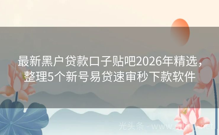 最新黑户贷款口子贴吧2026年精选，整理5个新号易贷速审秒下款软件