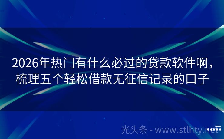 2026年热门有什么必过的贷款软件啊，梳理五个轻松借款无征信记录的口子