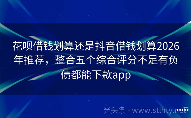 花呗借钱划算还是抖音借钱划算2026年推荐，整合五个综合评分不足有负债都能下款app