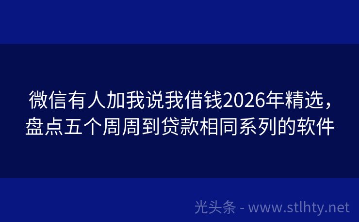 微信有人加我说我借钱2026年精选，盘点五个周周到贷款相同系列的软件