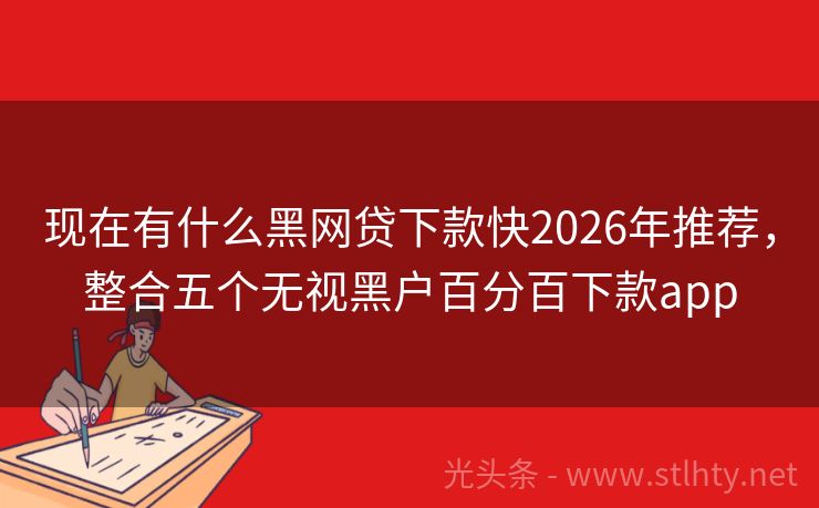 现在有什么黑网贷下款快2026年推荐，整合五个无视黑户百分百下款app